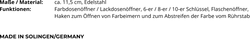 Maße / Material:		ca. 11,5 cm, Edelstahl Funktionen:			Farbdosenöffner / Lackdosenöffner, 6-er / 8-er / 10-er Schlüssel, Flaschenöffner,  Haken zum Öffnen von Farbeimern und zum Abstreifen der Farbe vom Rührstab   MADE IN SOLINGEN/GERMANY
